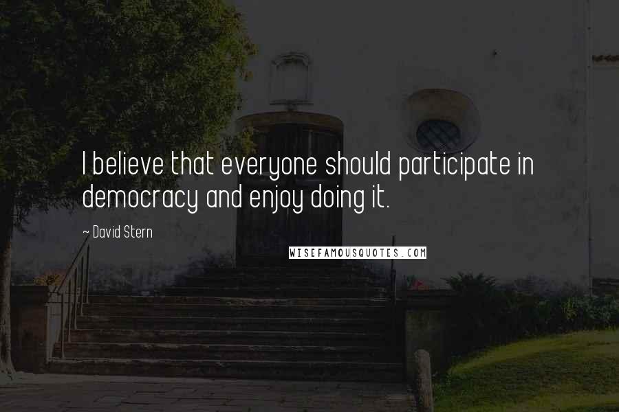 David Stern Quotes: I believe that everyone should participate in democracy and enjoy doing it.