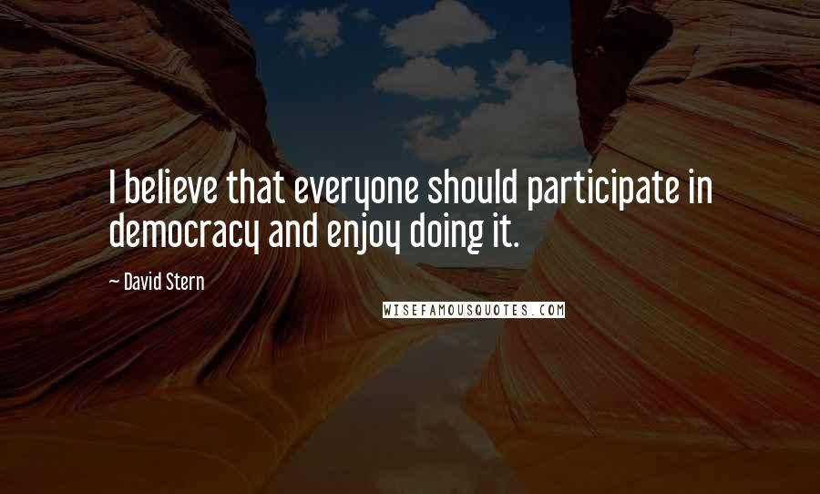 David Stern Quotes: I believe that everyone should participate in democracy and enjoy doing it.