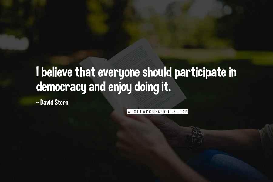 David Stern Quotes: I believe that everyone should participate in democracy and enjoy doing it.