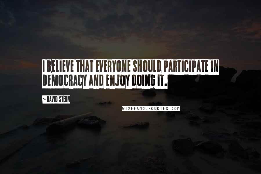 David Stern Quotes: I believe that everyone should participate in democracy and enjoy doing it.