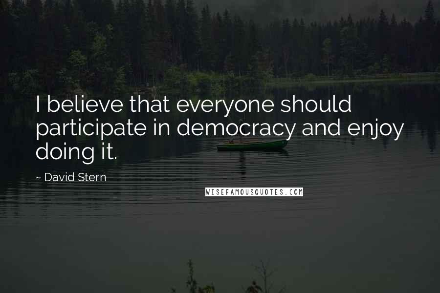 David Stern Quotes: I believe that everyone should participate in democracy and enjoy doing it.