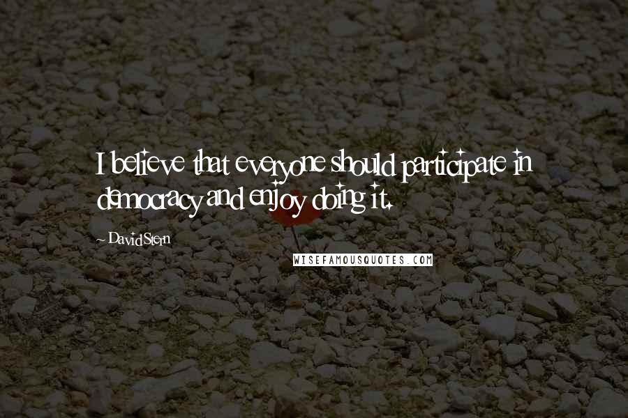 David Stern Quotes: I believe that everyone should participate in democracy and enjoy doing it.