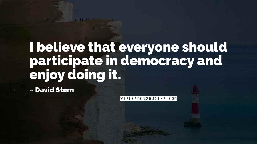 David Stern Quotes: I believe that everyone should participate in democracy and enjoy doing it.