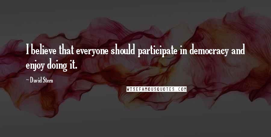 David Stern Quotes: I believe that everyone should participate in democracy and enjoy doing it.