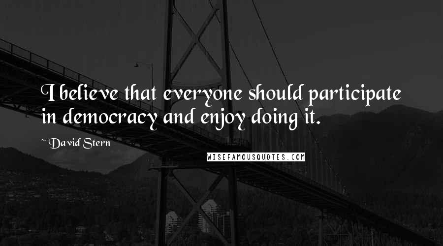 David Stern Quotes: I believe that everyone should participate in democracy and enjoy doing it.