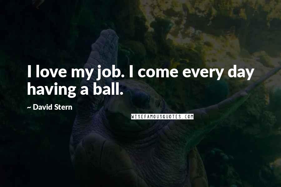David Stern Quotes: I love my job. I come every day having a ball.