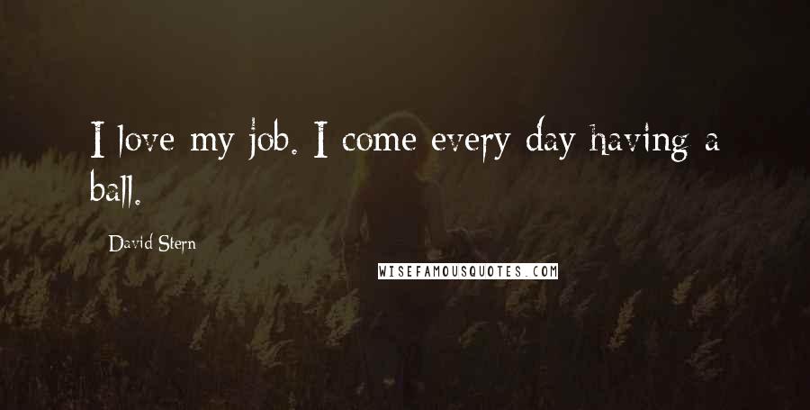 David Stern Quotes: I love my job. I come every day having a ball.