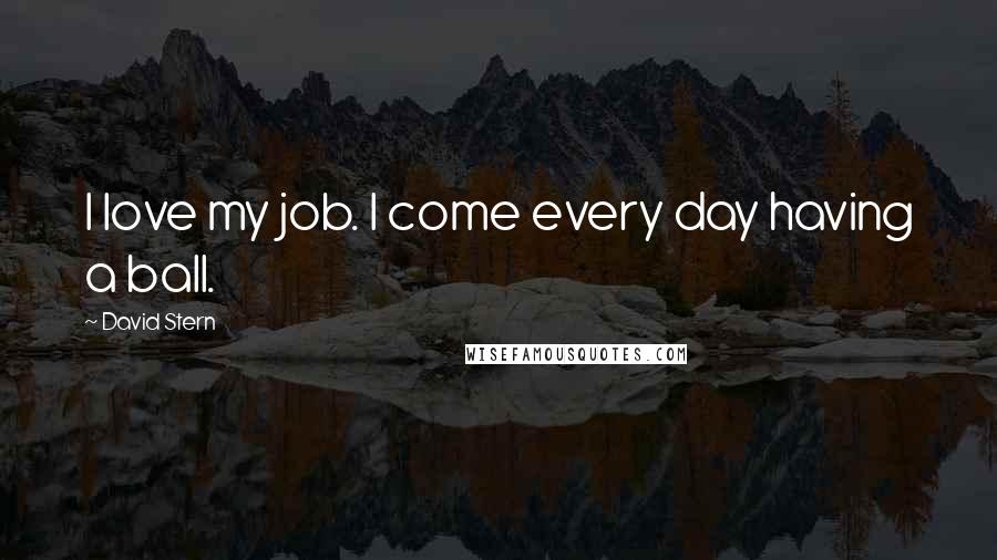 David Stern Quotes: I love my job. I come every day having a ball.