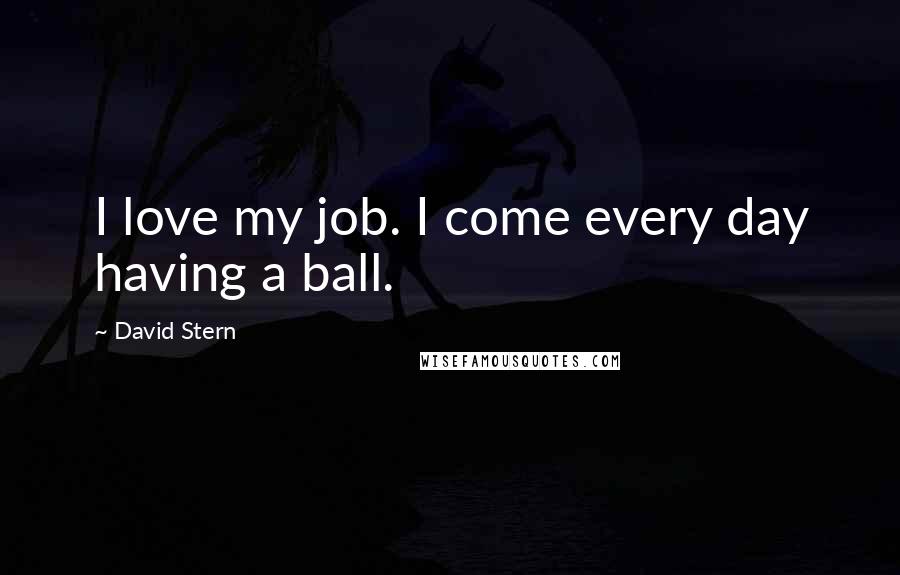 David Stern Quotes: I love my job. I come every day having a ball.