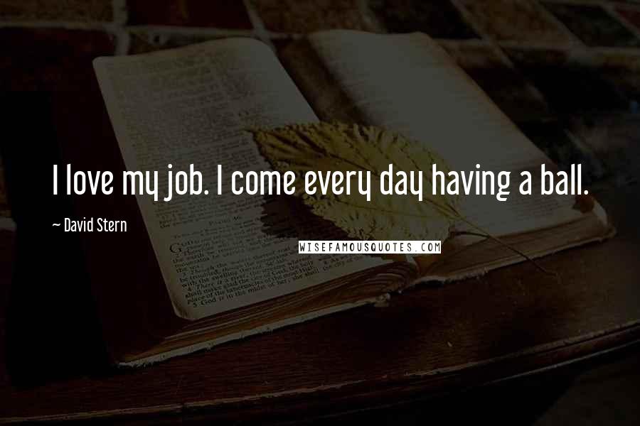 David Stern Quotes: I love my job. I come every day having a ball.
