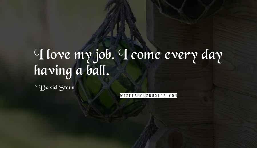 David Stern Quotes: I love my job. I come every day having a ball.