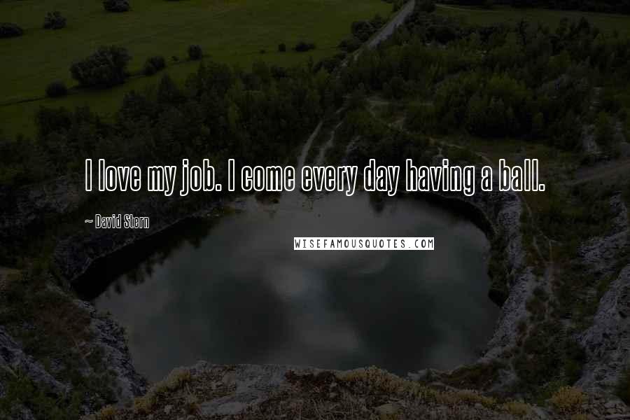 David Stern Quotes: I love my job. I come every day having a ball.