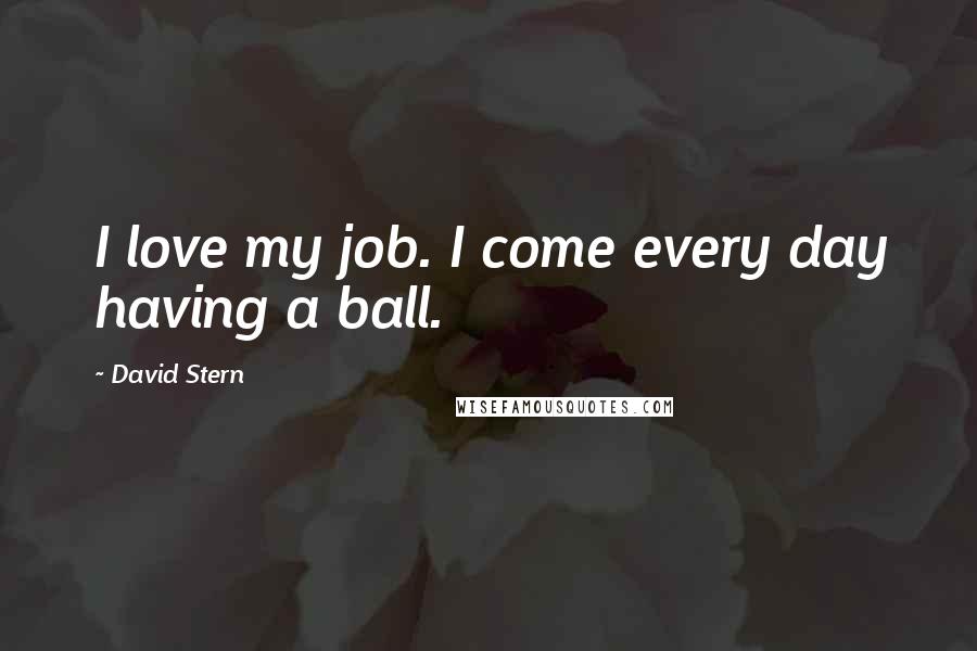 David Stern Quotes: I love my job. I come every day having a ball.