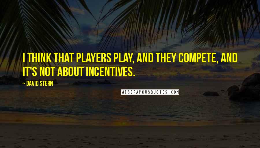 David Stern Quotes: I think that players play, and they compete, and it's not about incentives.