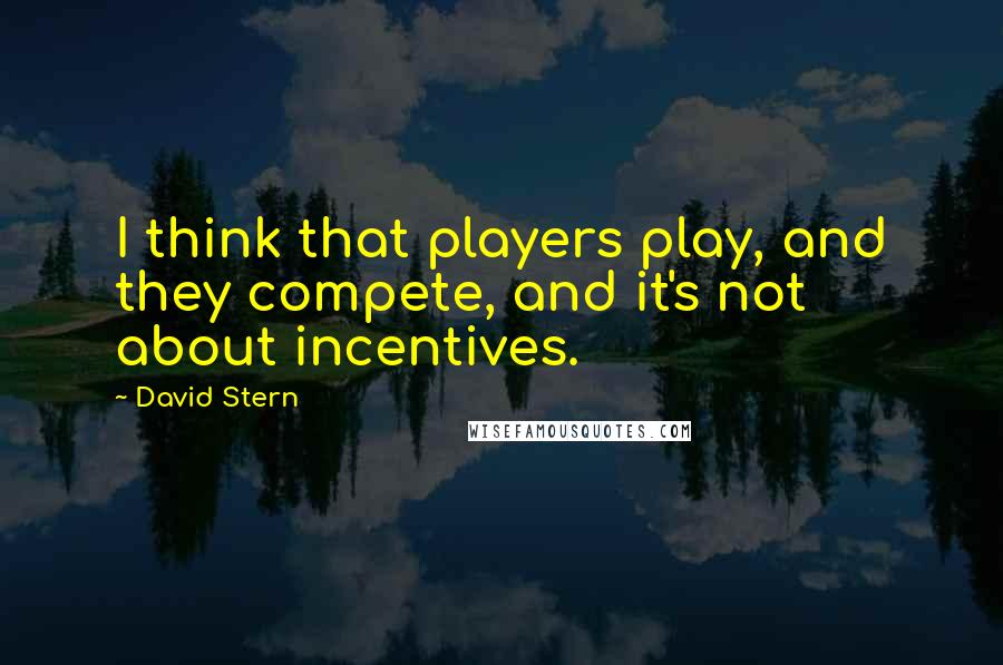 David Stern Quotes: I think that players play, and they compete, and it's not about incentives.