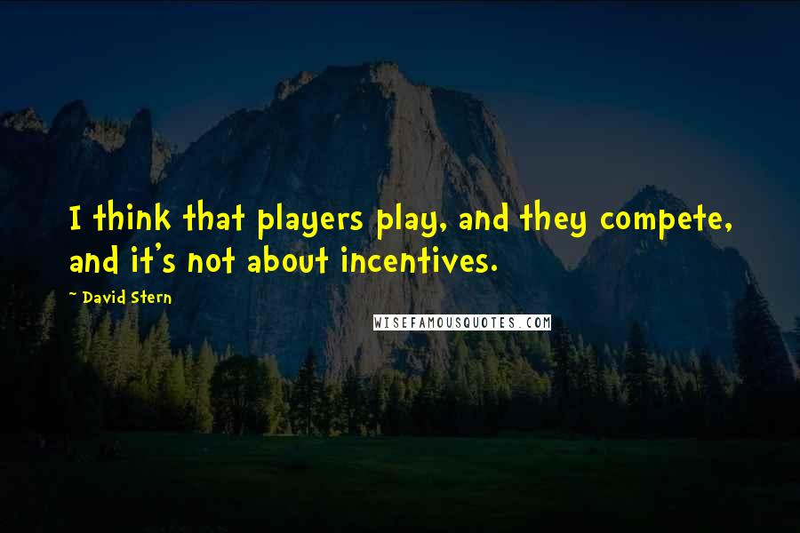David Stern Quotes: I think that players play, and they compete, and it's not about incentives.