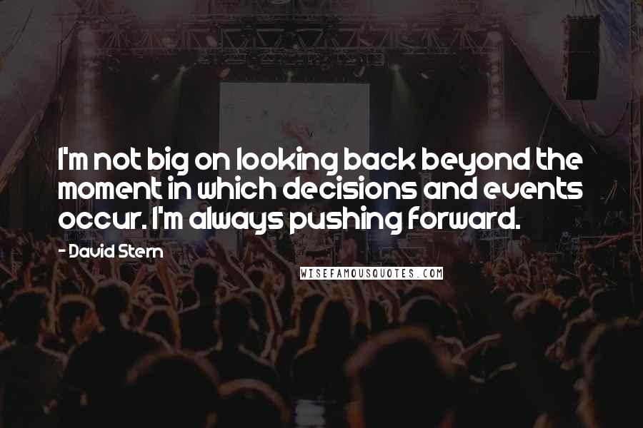 David Stern Quotes: I'm not big on looking back beyond the moment in which decisions and events occur. I'm always pushing forward.