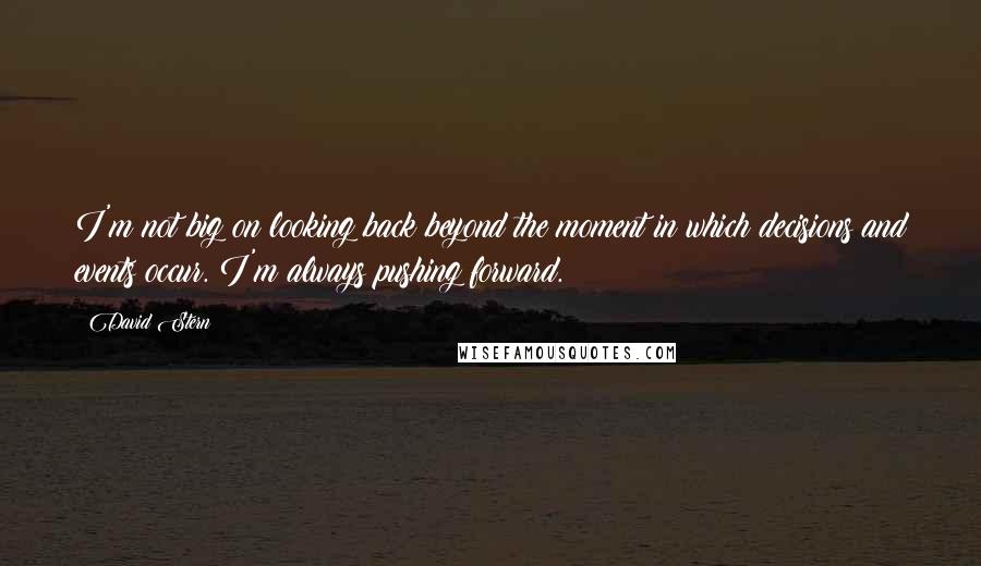 David Stern Quotes: I'm not big on looking back beyond the moment in which decisions and events occur. I'm always pushing forward.