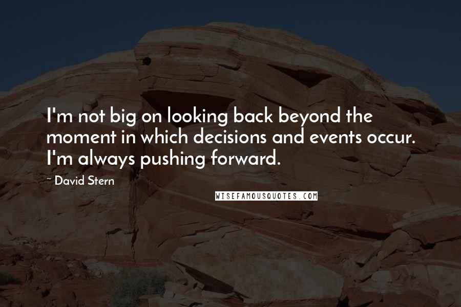 David Stern Quotes: I'm not big on looking back beyond the moment in which decisions and events occur. I'm always pushing forward.