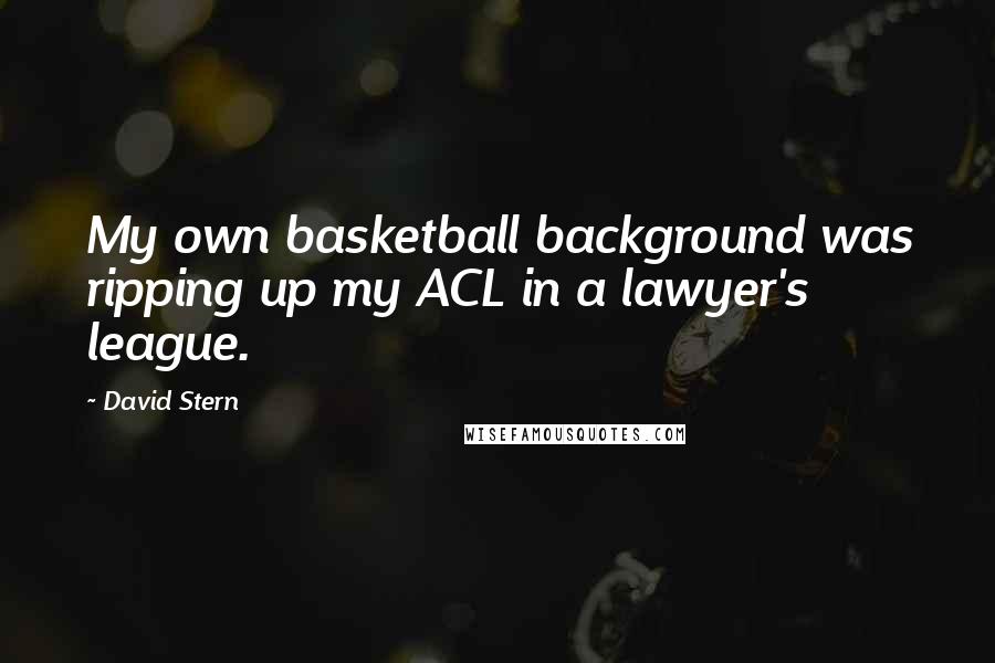 David Stern Quotes: My own basketball background was ripping up my ACL in a lawyer's league.