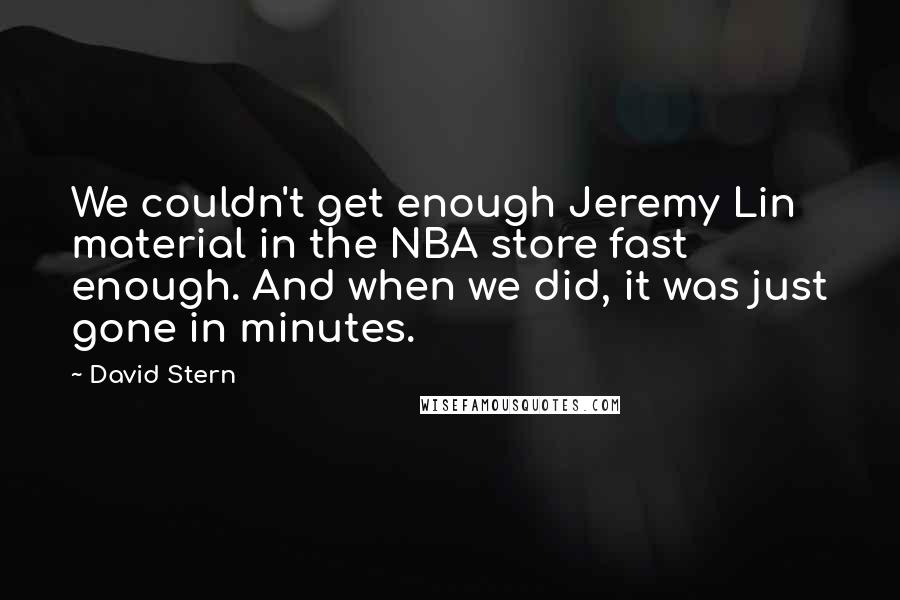 David Stern Quotes: We couldn't get enough Jeremy Lin material in the NBA store fast enough. And when we did, it was just gone in minutes.