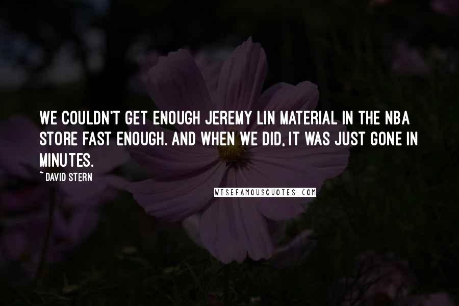 David Stern Quotes: We couldn't get enough Jeremy Lin material in the NBA store fast enough. And when we did, it was just gone in minutes.