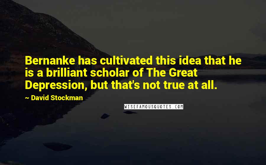 David Stockman Quotes: Bernanke has cultivated this idea that he is a brilliant scholar of The Great Depression, but that's not true at all.