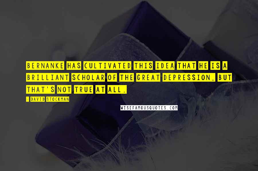 David Stockman Quotes: Bernanke has cultivated this idea that he is a brilliant scholar of The Great Depression, but that's not true at all.