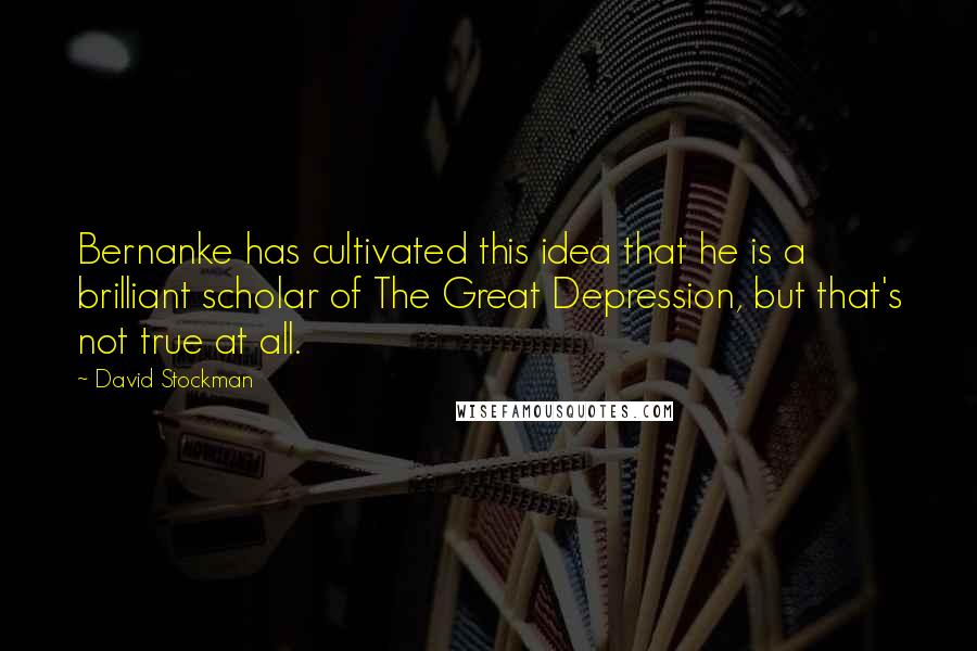 David Stockman Quotes: Bernanke has cultivated this idea that he is a brilliant scholar of The Great Depression, but that's not true at all.