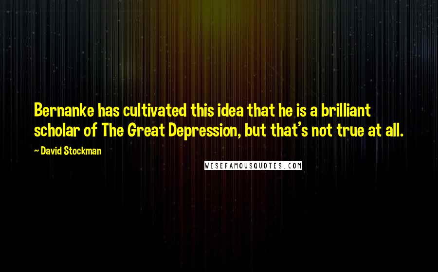 David Stockman Quotes: Bernanke has cultivated this idea that he is a brilliant scholar of The Great Depression, but that's not true at all.