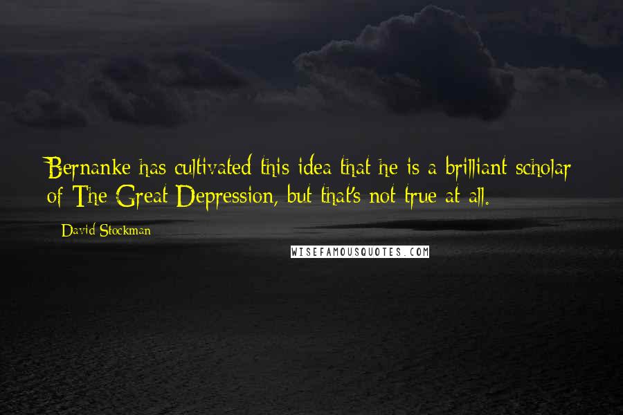 David Stockman Quotes: Bernanke has cultivated this idea that he is a brilliant scholar of The Great Depression, but that's not true at all.