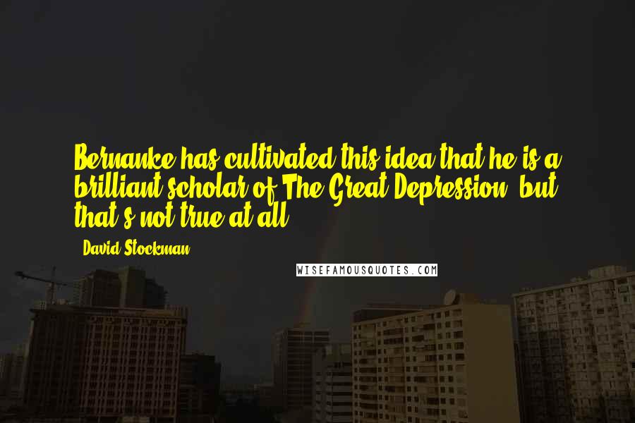 David Stockman Quotes: Bernanke has cultivated this idea that he is a brilliant scholar of The Great Depression, but that's not true at all.