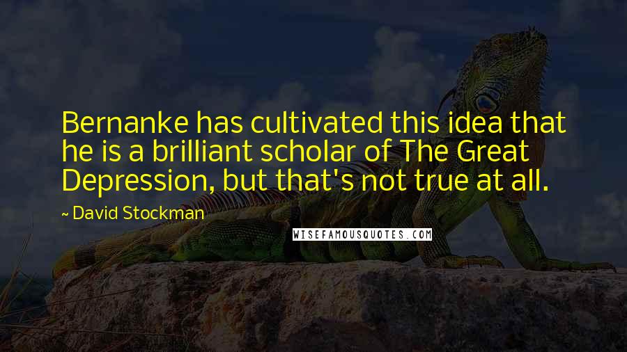 David Stockman Quotes: Bernanke has cultivated this idea that he is a brilliant scholar of The Great Depression, but that's not true at all.