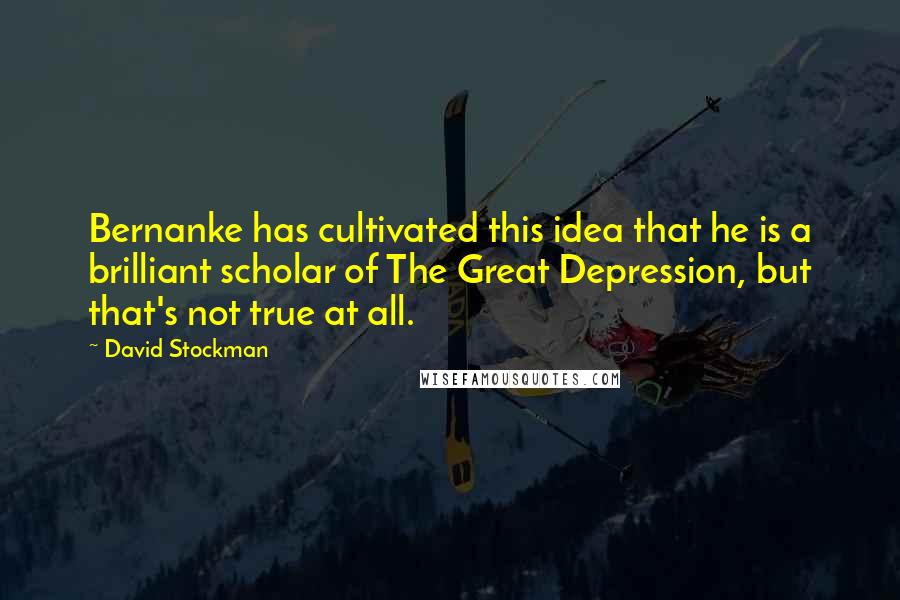 David Stockman Quotes: Bernanke has cultivated this idea that he is a brilliant scholar of The Great Depression, but that's not true at all.