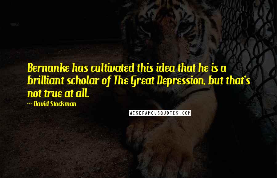 David Stockman Quotes: Bernanke has cultivated this idea that he is a brilliant scholar of The Great Depression, but that's not true at all.