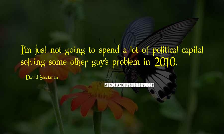 David Stockman Quotes: I'm just not going to spend a lot of political capital solving some other guy's problem in 2010.