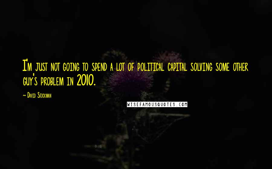 David Stockman Quotes: I'm just not going to spend a lot of political capital solving some other guy's problem in 2010.