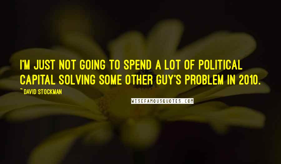 David Stockman Quotes: I'm just not going to spend a lot of political capital solving some other guy's problem in 2010.