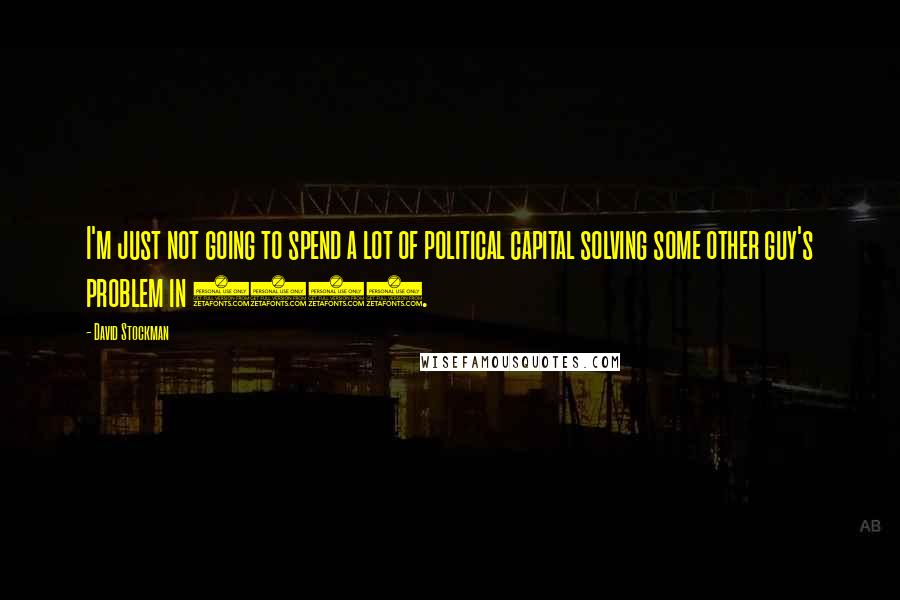 David Stockman Quotes: I'm just not going to spend a lot of political capital solving some other guy's problem in 2010.