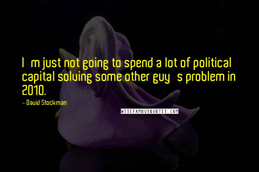 David Stockman Quotes: I'm just not going to spend a lot of political capital solving some other guy's problem in 2010.