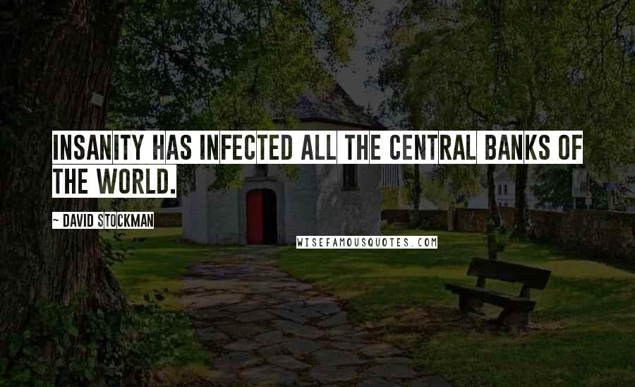 David Stockman Quotes: Insanity has infected all the central banks of the world.