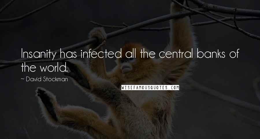 David Stockman Quotes: Insanity has infected all the central banks of the world.