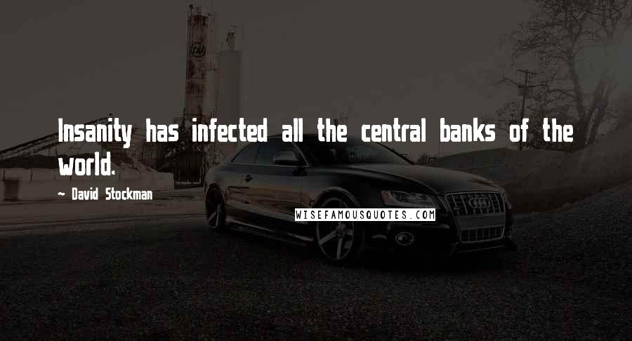 David Stockman Quotes: Insanity has infected all the central banks of the world.
