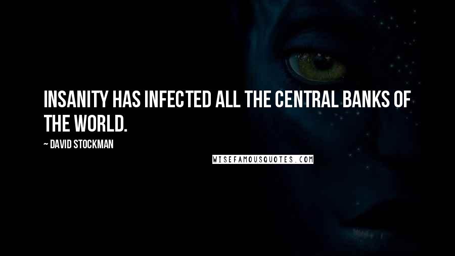 David Stockman Quotes: Insanity has infected all the central banks of the world.