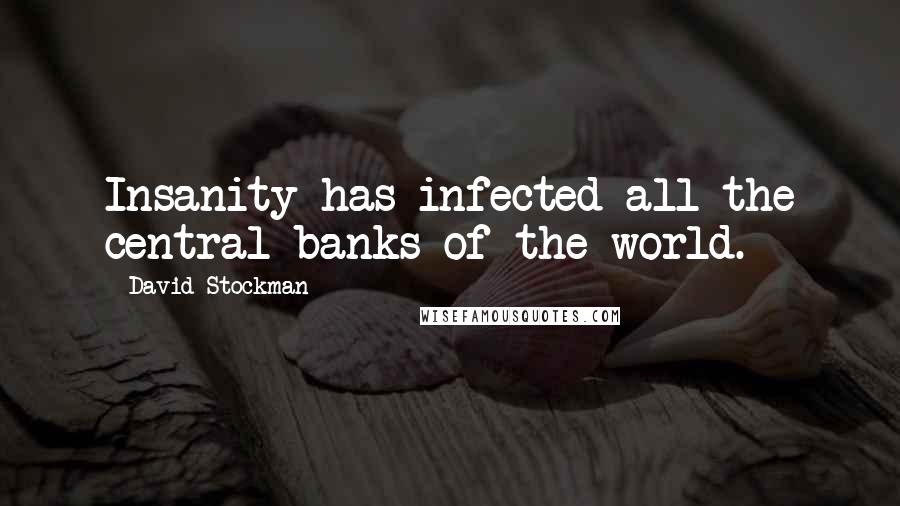David Stockman Quotes: Insanity has infected all the central banks of the world.