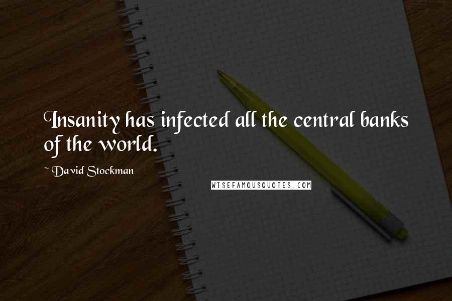 David Stockman Quotes: Insanity has infected all the central banks of the world.