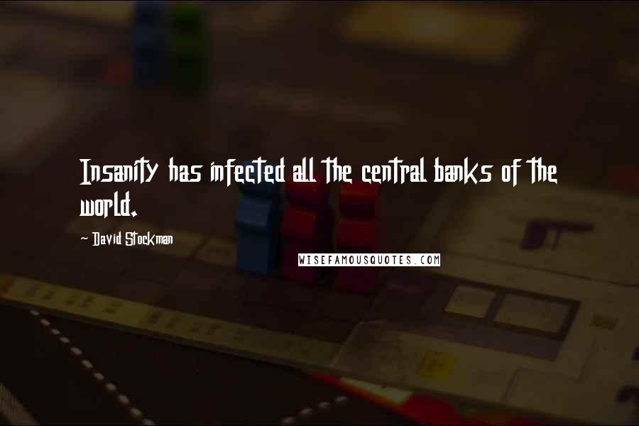 David Stockman Quotes: Insanity has infected all the central banks of the world.