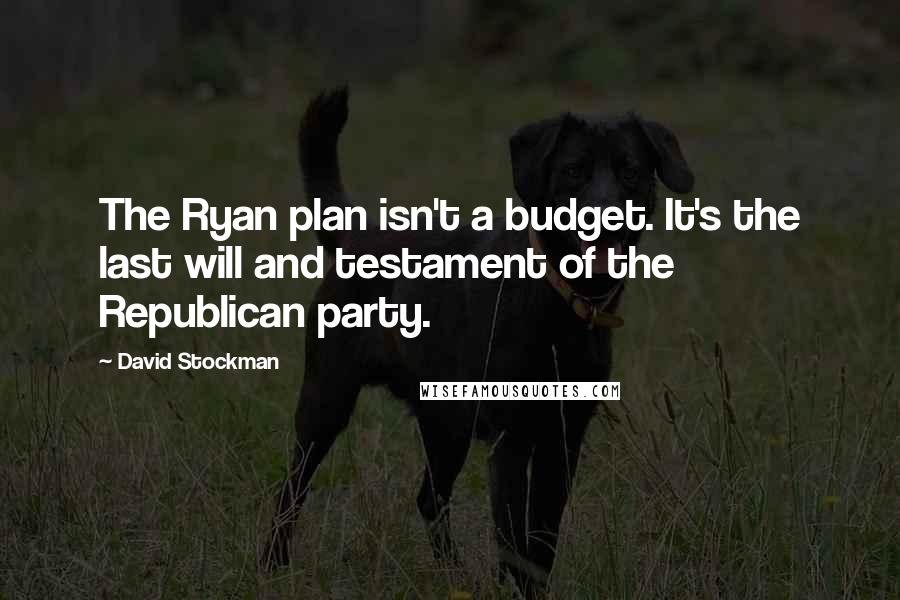 David Stockman Quotes: The Ryan plan isn't a budget. It's the last will and testament of the Republican party.