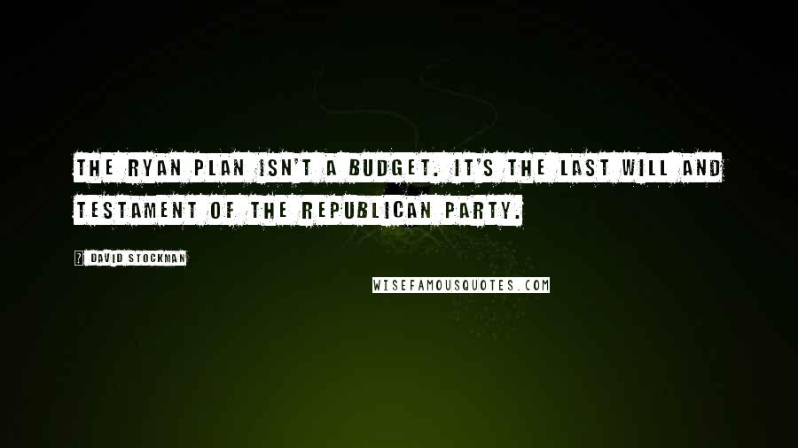 David Stockman Quotes: The Ryan plan isn't a budget. It's the last will and testament of the Republican party.