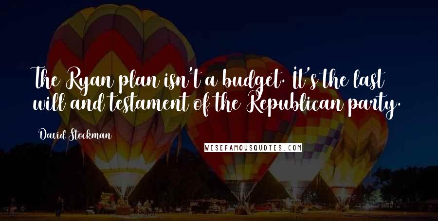 David Stockman Quotes: The Ryan plan isn't a budget. It's the last will and testament of the Republican party.